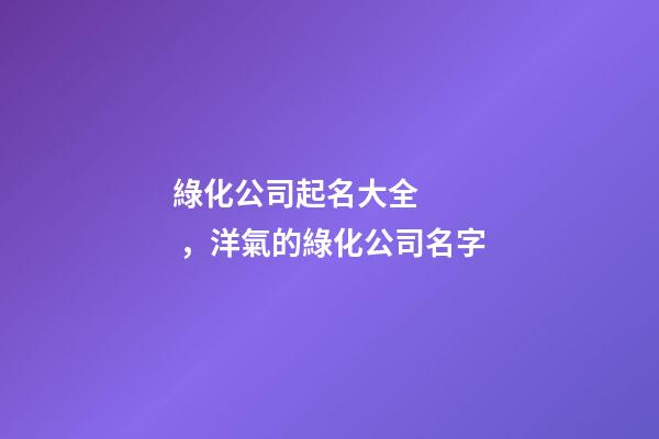 綠化公司起名大全，洋氣的綠化公司名字-第1張-公司起名-玄機(jī)派